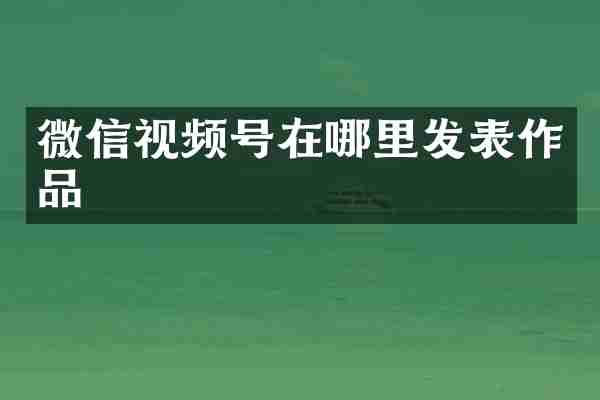 微信视频号在哪里发表作品