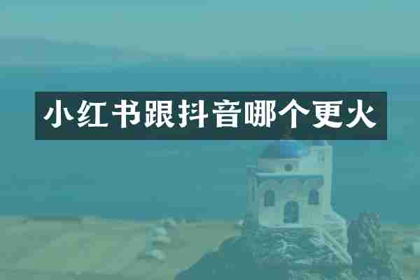小红书跟抖音哪个更火