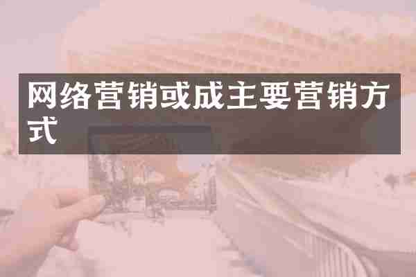 网络营销或成主要营销方式