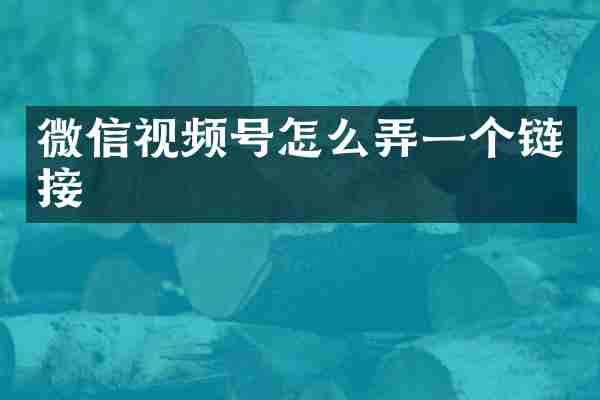 微信视频号怎么弄一个链接