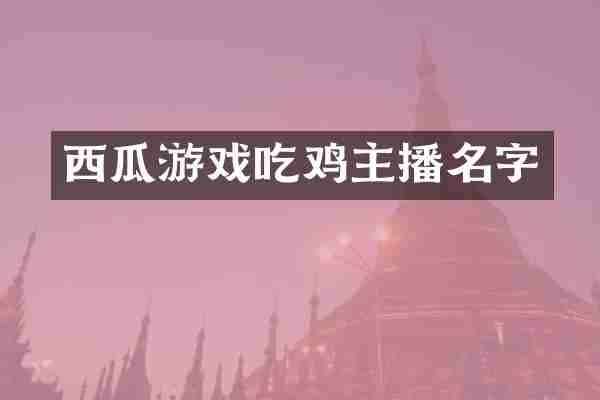 西瓜游戏吃鸡主播名字