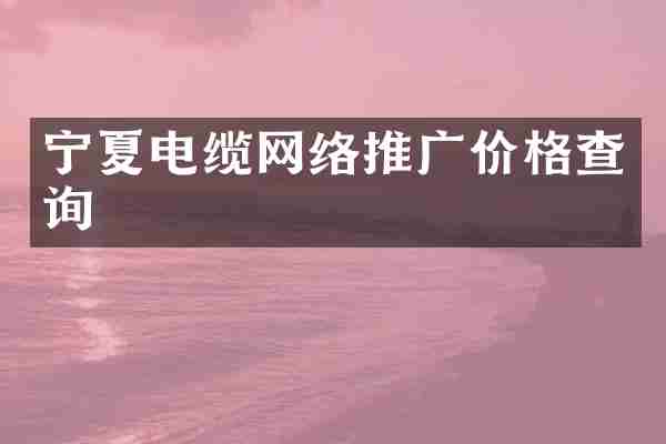宁夏电缆网络推广价格查询