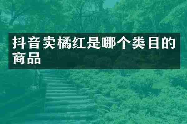 抖音卖橘红是哪个类目的商品