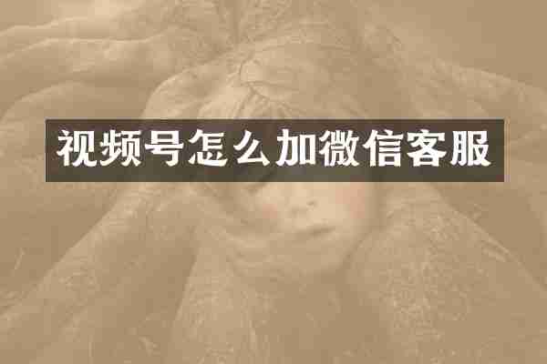 视频号怎么加微信客服