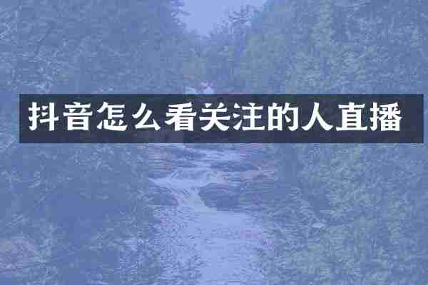 抖音怎么看关注的人直播