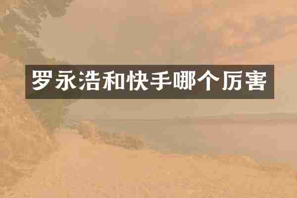 罗永浩和快手哪个厉害