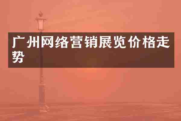 广州网络营销展览价格走势