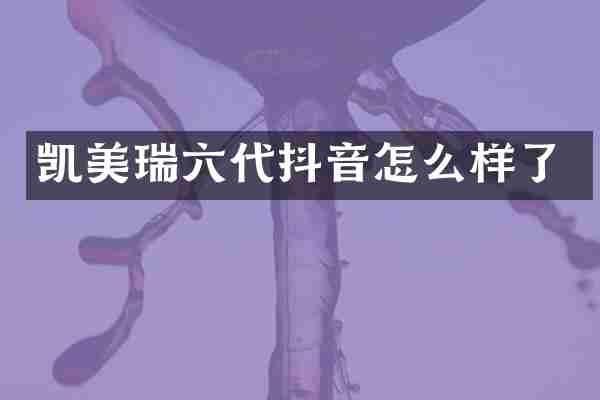 凯美瑞六代抖音怎么样了