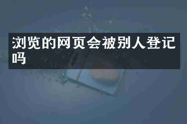 浏览的网页会被别人登记吗
