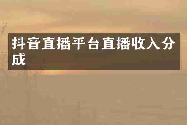 抖音直播平台直播收入分成
