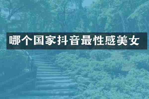 哪个国家抖音最性感美女