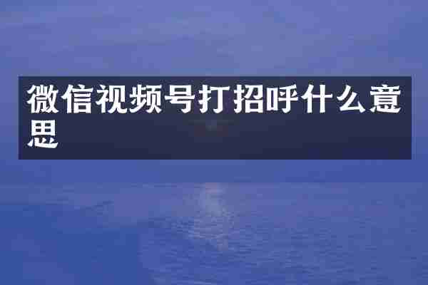 微信视频号打招呼什么意思