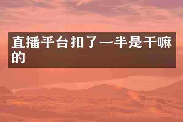 直播平台扣了一半是干嘛的