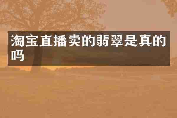 淘宝直播卖的翡翠是真的吗