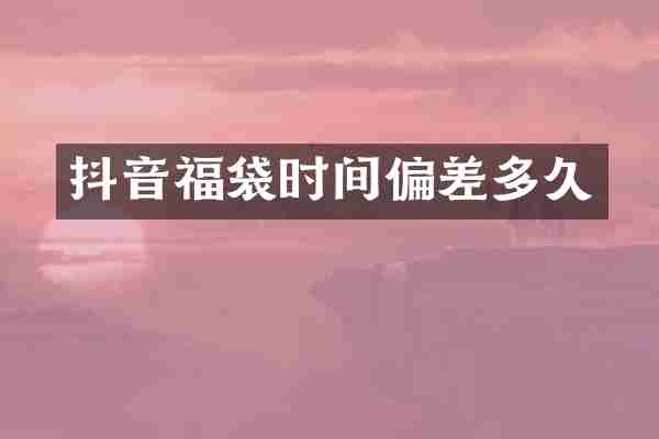 抖音福袋时间偏差多久