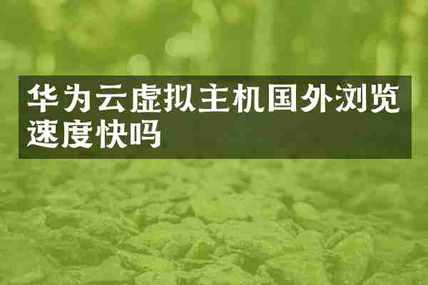 华为云虚拟主机国外浏览速度快吗