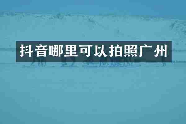 抖音哪里可以拍照广州