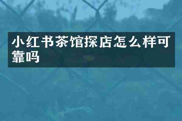 小红书茶馆探店怎么样可靠吗