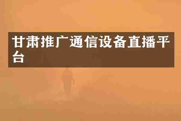 甘肃推广通信设备直播平台