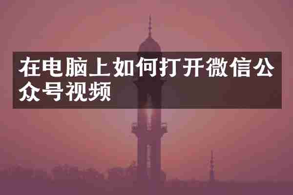 在电脑上如何打开微信公众号视频