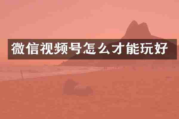 微信视频号怎么才能玩好