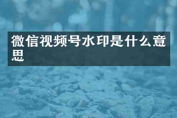 微信视频号水印是什么意思