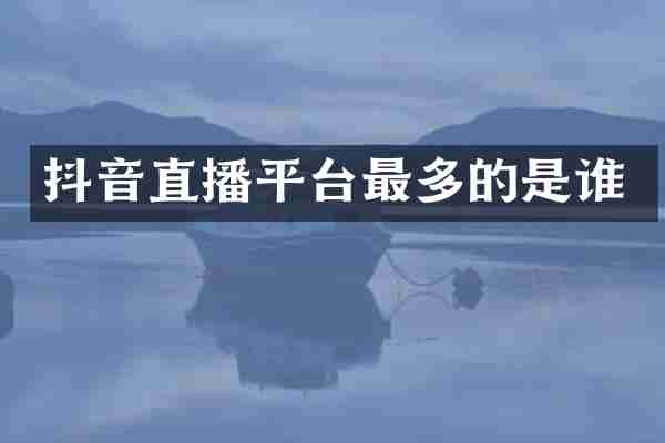 抖音直播平台最多的是谁