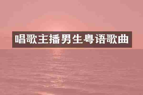 唱歌主播男生粤语歌曲