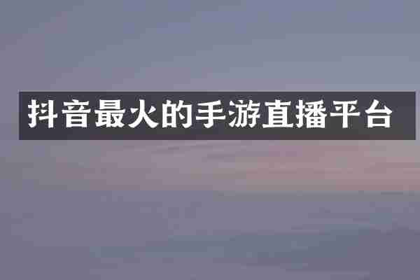 抖音最火的手游直播平台