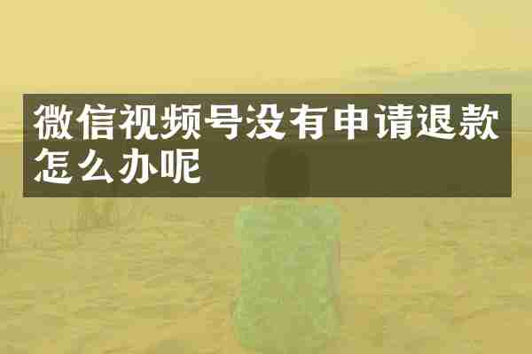 微信视频号没有申请退款怎么办呢