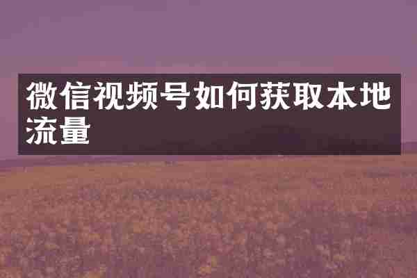 微信视频号如何获取本地流量