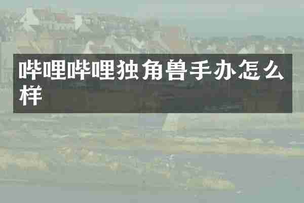 哔哩哔哩独角兽手办怎么样