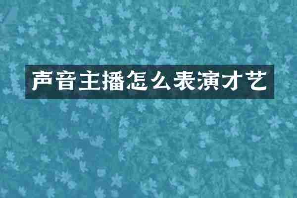 声音主播怎么表演才艺