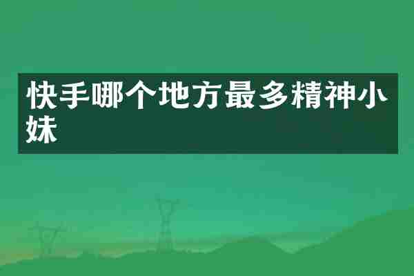 快手哪个地方最多精神小妹