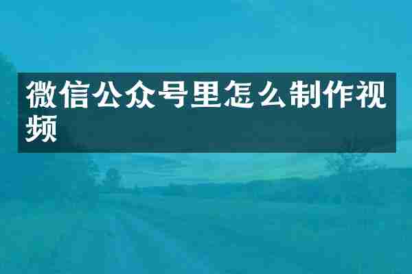 微信公众号里怎么制作视频