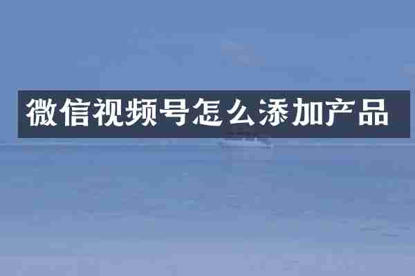 微信视频号怎么添加产品
