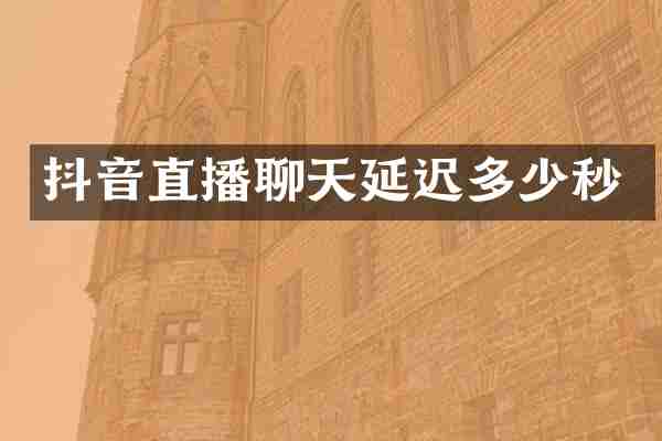 抖音直播聊天延迟多少秒