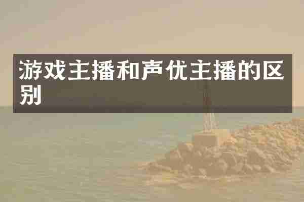 游戏主播和声优主播的区别