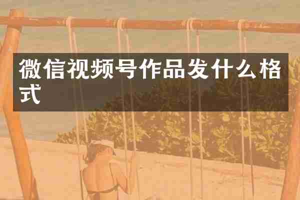 微信视频号作品发什么格式