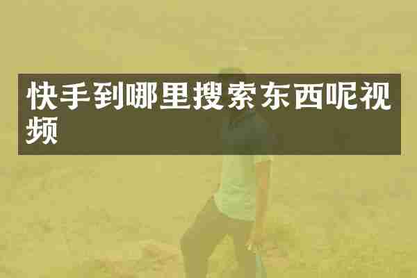 快手到哪里搜索东西呢视频