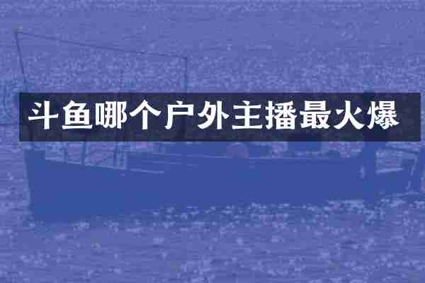 斗鱼哪个户外主播最火爆