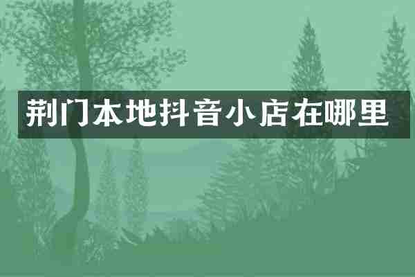 荆门本地抖音小店在哪里