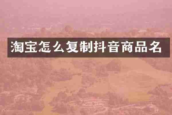 淘宝怎么复制抖音商品名