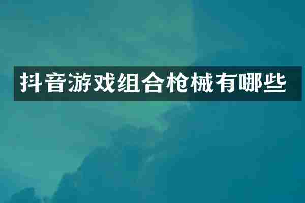 抖音游戏组合枪械有哪些