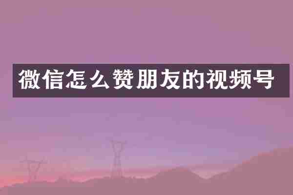 微信怎么赞朋友的视频号