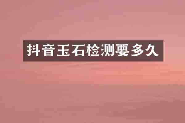 抖音玉石检测要多久