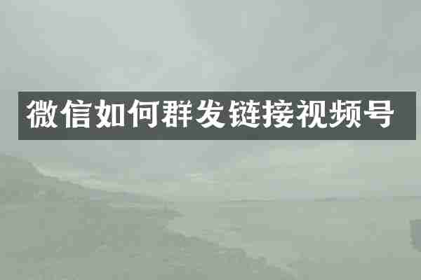 微信如何群发链接视频号