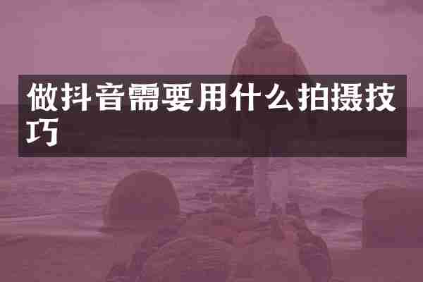 做抖音需要用什么拍摄技巧
