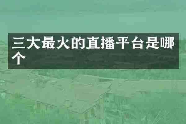 三大最火的直播平台是哪个