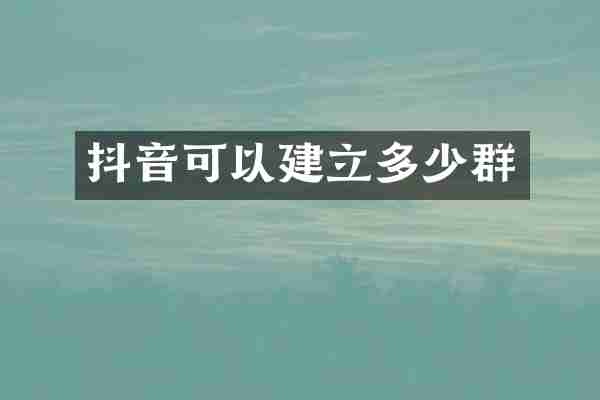 抖音可以建立多少群